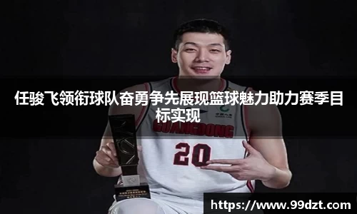 任骏飞领衔球队奋勇争先展现篮球魅力助力赛季目标实现