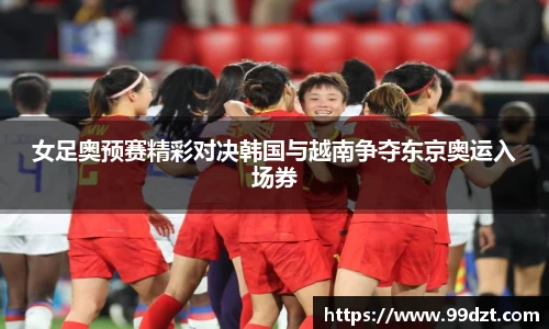 女足奥预赛精彩对决韩国与越南争夺东京奥运入场券